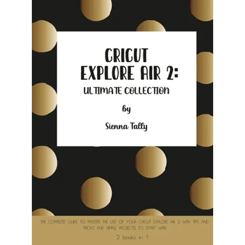 Cricut Explore Air 2: The Complete Guide to Master the Use of Your Cricut Explore Air 2, With Tips and Tricks and Simple Projects to Start With - Hardcover