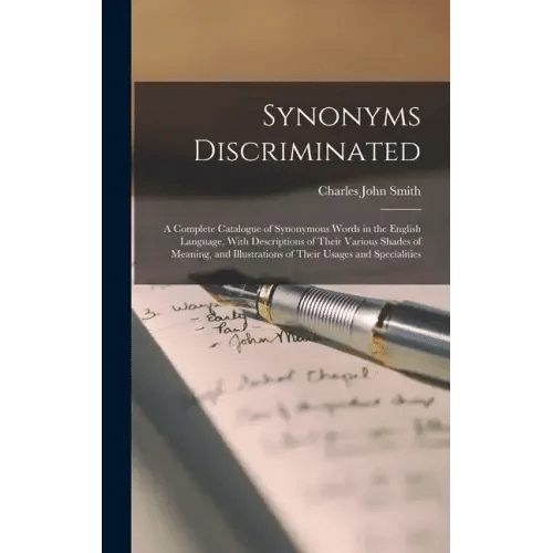 Synonyms Discriminated: A Complete Catalogue of Synonymous Words in the English Language, With Descriptions of Their Various Shades of Meaning - Hardcover