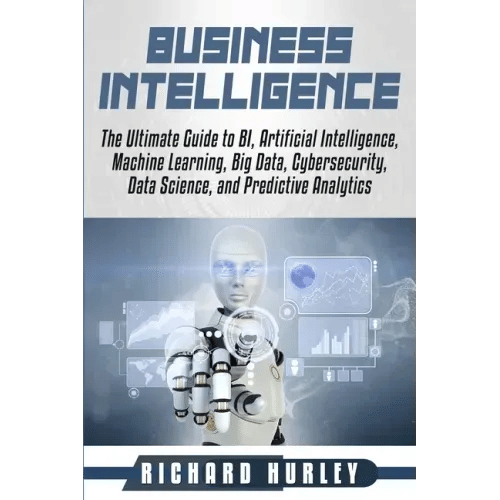 Business Intelligence: The Ultimate Guide to BI, Artificial Intelligence, Machine Learning, Big Data, Cybersecurity, Data Science, and Predic - Paperback
