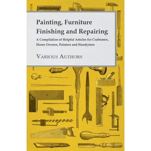 Painting, Furniture Finishing and Repairing - A Compilation of Helpful Articles for Craftsmen, Home Owners, Painters and Handymen - Paperback
