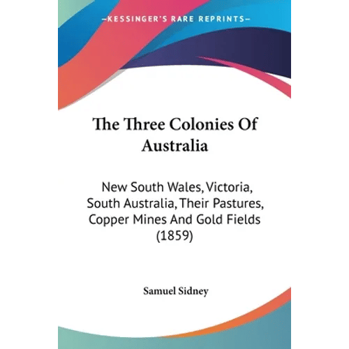 The Three Colonies Of Australia: New South Wales, Victoria, South Australia, Their Pastures, Copper Mines And Gold Fields (1859) - Paperback
