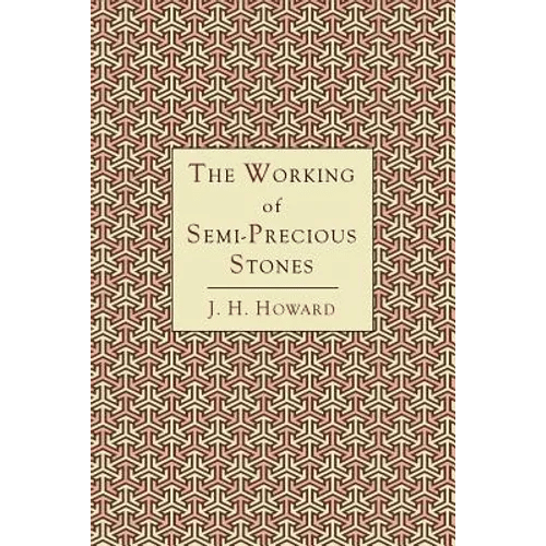 The Working of Semi-Precious Stones: A Brief Elementary Monograph; A Practical Guide-Book Written in Untechnical Language - Paperback
