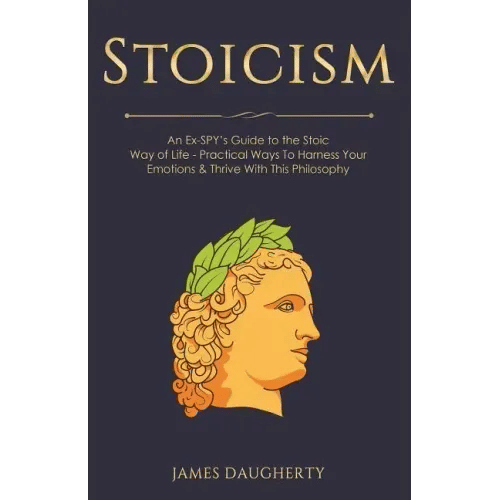 Stoicism: An Ex-Spy's Guide to the Stoic Way of Life - Practical Ways to Harness Your Emotions & Thrive with This Philosophy - Paperback