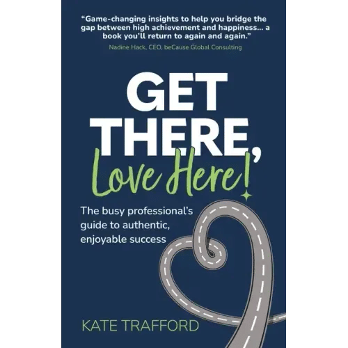 Get There, Love Here!: The busy professional's guide to authentic, enjoyable success - Paperback