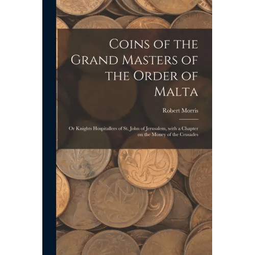 Coins of the Grand Masters of the Order of Malta: or Knights Hospitallers of St. John of Jerusalem, With a Chapter on the Money of the Crusades - Paperback