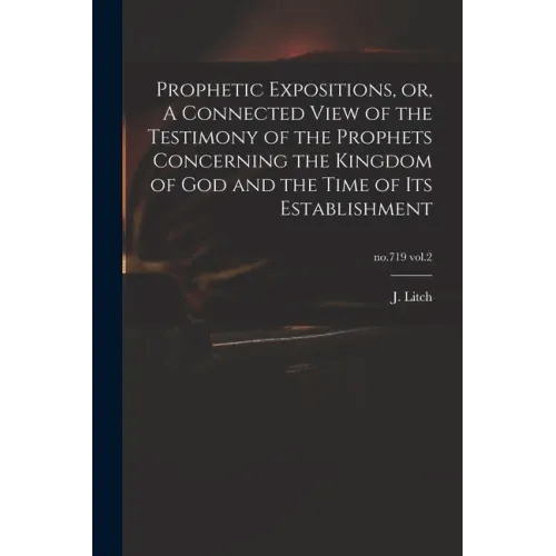 Prophetic Expositions, or, A Connected View of the Testimony of the Prophets Concerning the Kingdom of God and the Time of Its Establishment; no.719 v - Paperback