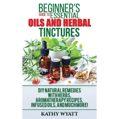 Beginner's Guide to Essential Oils and Herbal Tinctures: DIY Natural Remedies with Herbs, Aromatherapy Recipes, Infused Oils, and Much More! - Paperback