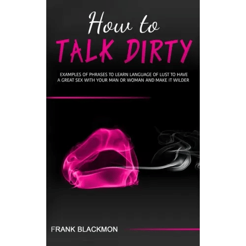 How to Talk Dirty: Examples of Phrases to Learn Language of Lust to Have a Great Sex with your Man or Woman and Make it Wilder - Paperback