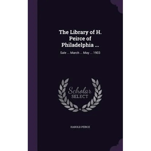 The Library of H. Peirce of Philadelphia ...: Sale ... March ... May ... 1903 - Hardcover