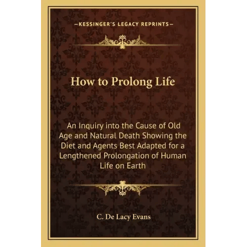 How to Prolong Life: An Inquiry Into the Cause of Old Age and Natural Death Showing the Diet and Agents Best Adapted for a Lengthened Prolo - Paperback