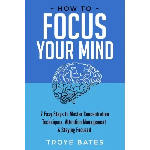 How to Focus Your Mind: 7 Easy Steps to Master Concentration Techniques, Attention Management & Staying Focused - Paperback