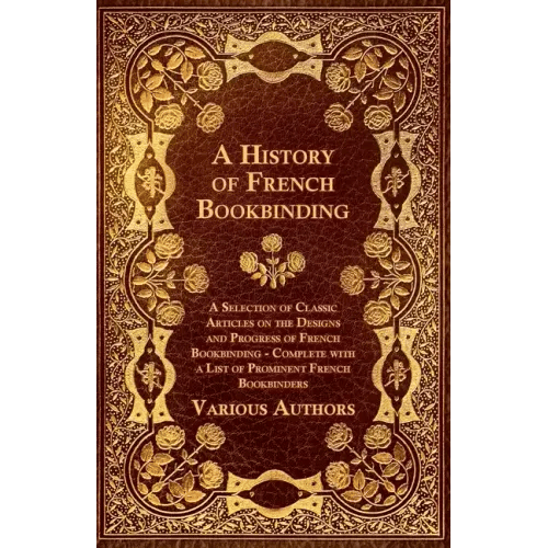 A History of French Bookbinding - A Selection of Classic Articles on the Designs and Progress of French Bookbinding - Complete with a List of Promin - Paperback