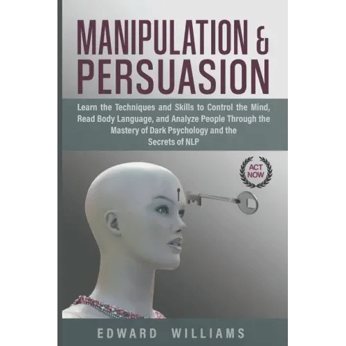 Manipulation and Persuasion: Learn the Techniques and Skills to Control the Mind, Read Body Language, and Analyze People Through the Mastery of Dar - Paperback