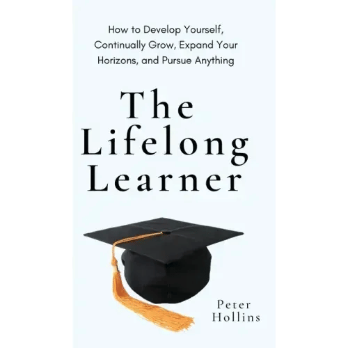 The Lifelong Learner: How to Develop Yourself, Continually Grow, Expand Your Horizons, and Pursue Anything: How to Develop Yourself, Continually Grow, - Hardcover