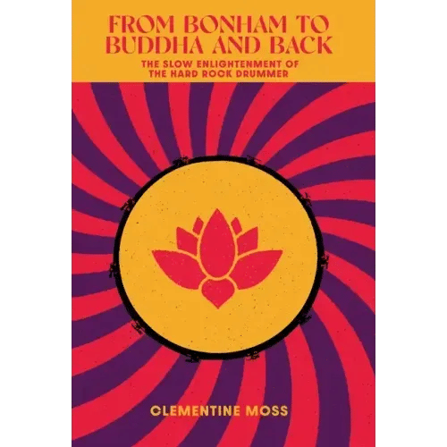 From Bonham to Buddha and Back: The Slow Enlightenment of the Hard Rock Drummer - Hardcover