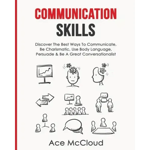 Communication Skills: Discover The Best Ways To Communicate, Be Charismatic, Use Body Language, Persuade & Be A Great Conversationalist - Paperback